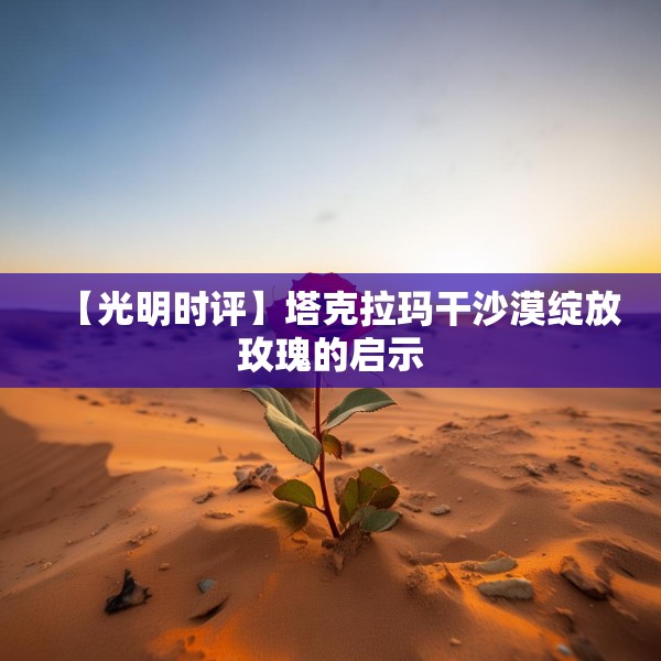 【光明时评】塔克拉玛干沙漠绽放玫瑰的启示