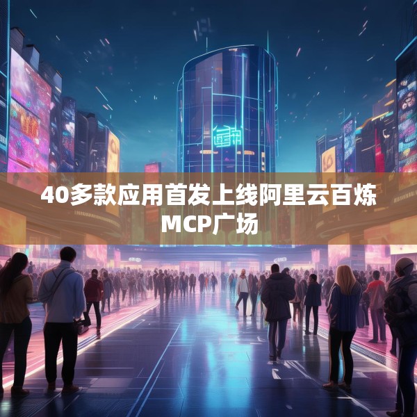 40多款应用首发上线阿里云百炼MCP广场