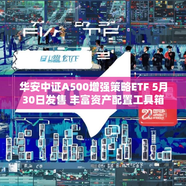 华安中证A500增强策略ETF 5月30日发售 丰富资产配置工具箱
