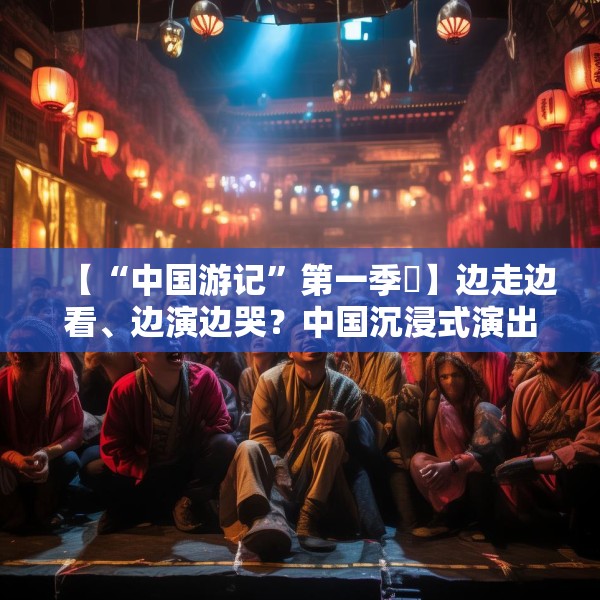 【“中国游记”第一季㉜】边走边看、边演边哭？中国沉浸式演出把看剧的老外整不会了！