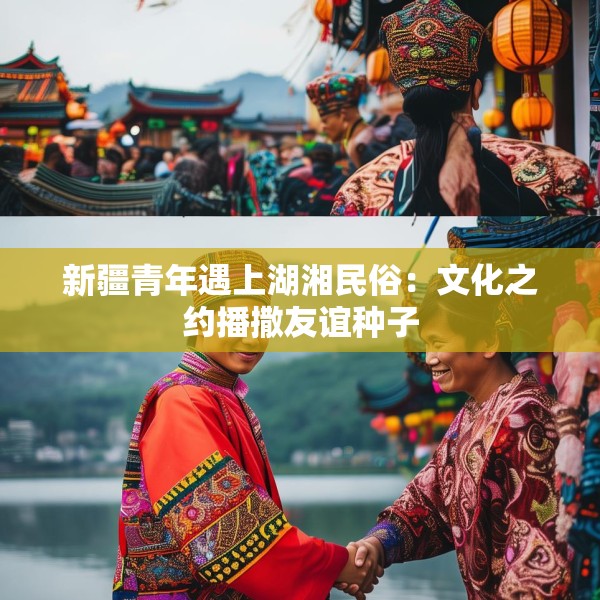 新疆青年遇上湖湘民俗：文化之约播撒友谊种子