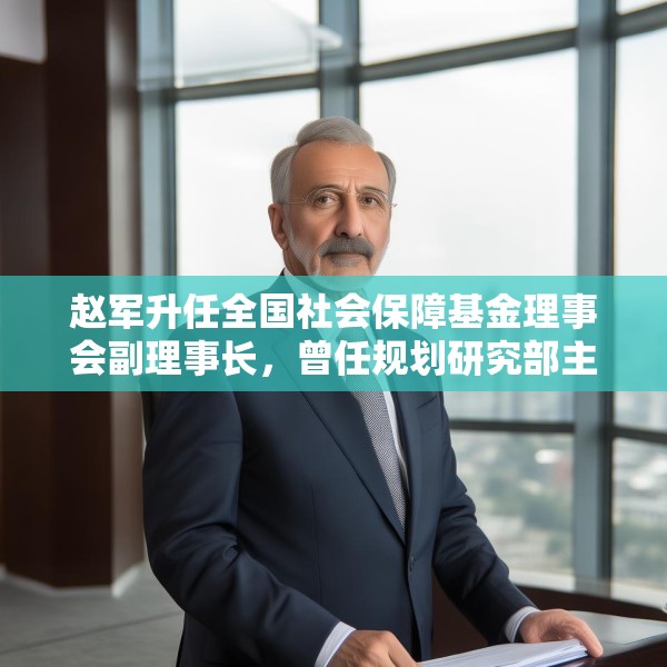 赵军升任全国社会保障基金理事会副理事长，曾任规划研究部主任