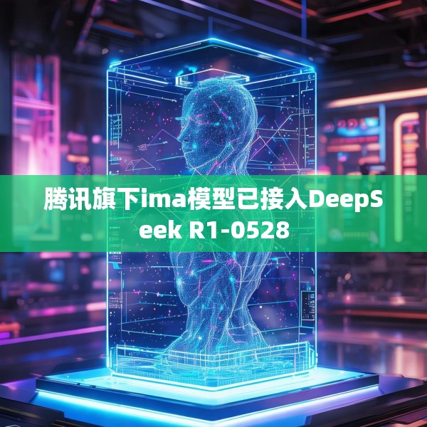 腾讯旗下ima模型已接入DeepSeek R1-0528
