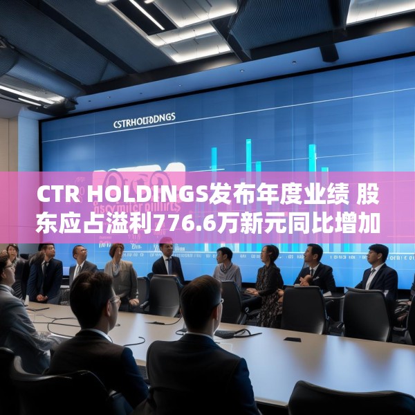 CTR HOLDINGS发布年度业绩 股东应占溢利776.6万新元同比增加190.75%