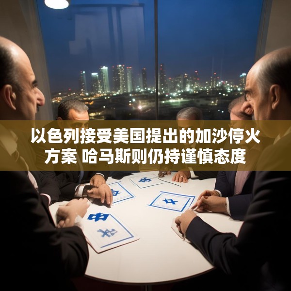 以色列接受美国提出的加沙停火方案 哈马斯则仍持谨慎态度