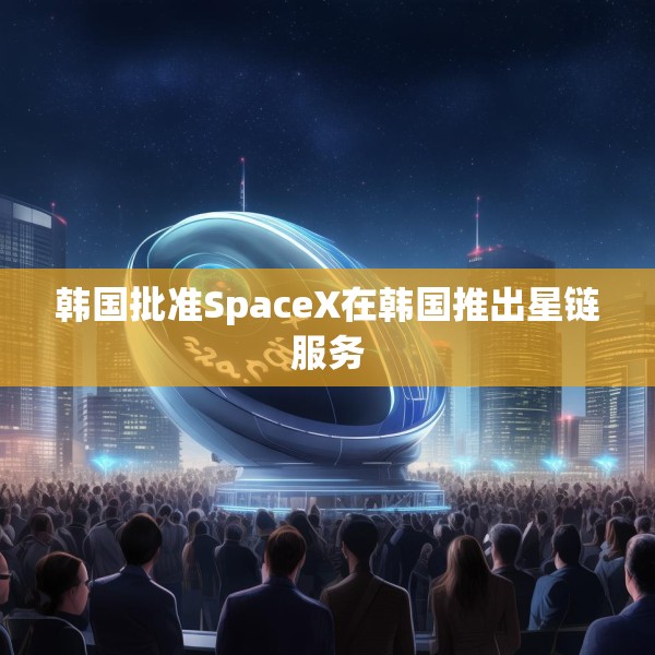 韩国批准SpaceX在韩国推出星链服务