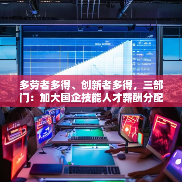 多劳者多得、创新者多得，三部门：加大国企技能人才薪酬分配激励