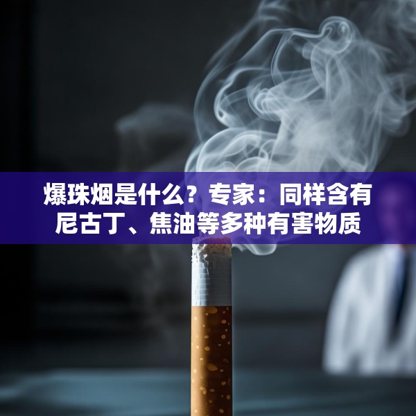爆珠烟是什么？专家：同样含有尼古丁、焦油等多种有害物质
