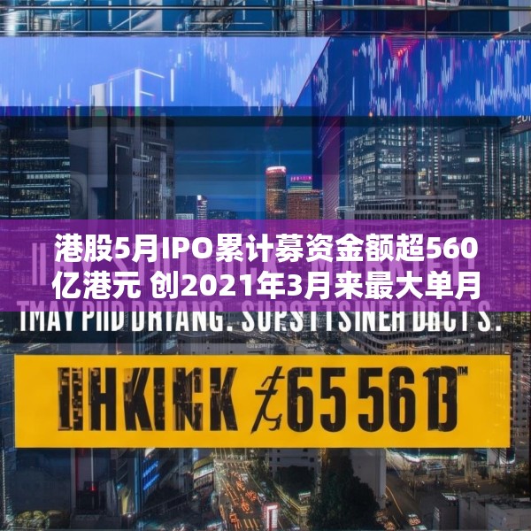 港股5月IPO累计募资金额超560亿港元 创2021年3月来最大单月募资额