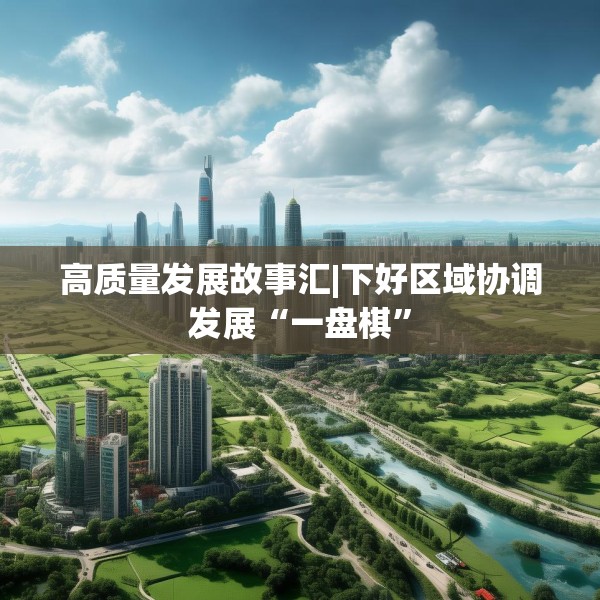 高质量发展故事汇|下好区域协调发展“一盘棋”