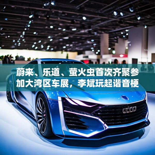 蔚来、乐道、萤火虫首次齐聚参加大湾区车展，李斌玩起谐音梗“为了赢”