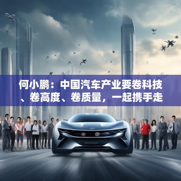 何小鹏：中国汽车产业要卷科技、卷高度、卷质量，一起携手走向全球
