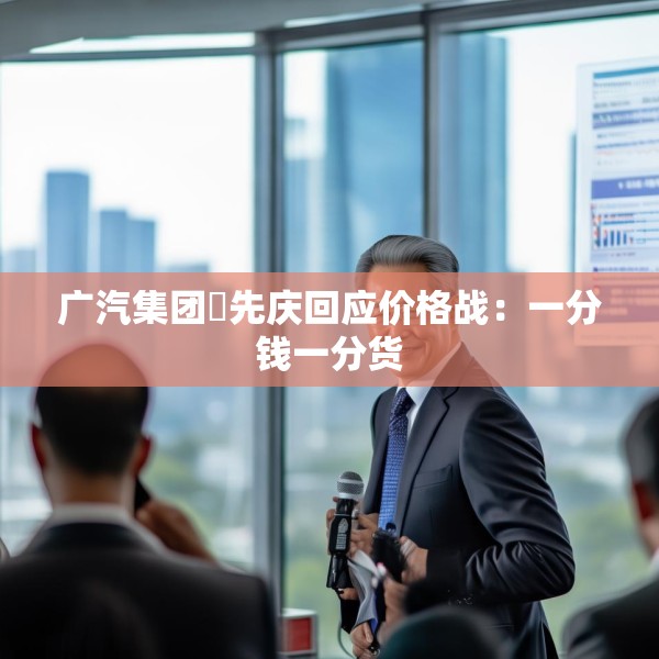 广汽集团閤先庆回应价格战：一分钱一分货