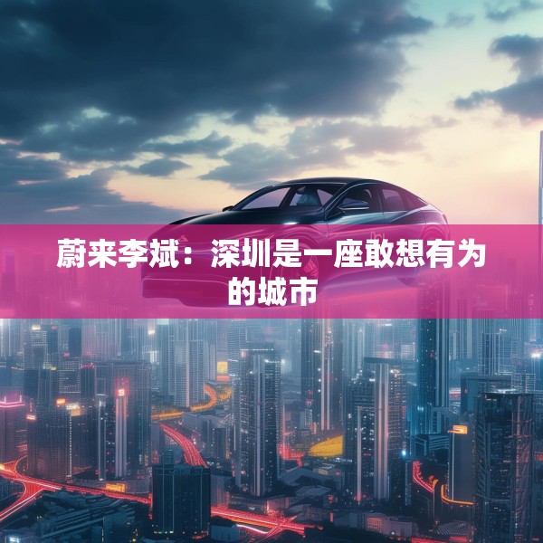 蔚来李斌：深圳是一座敢想有为的城市