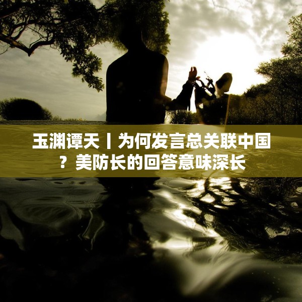 玉渊谭天丨为何发言总关联中国？美防长的回答意味深长