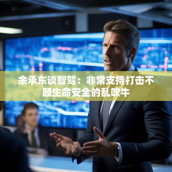 余承东谈智驾：非常支持打击不顾生命安全的乱吹牛