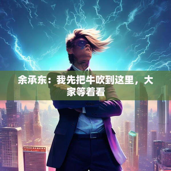 余承东：我先把牛吹到这里，大家等着看