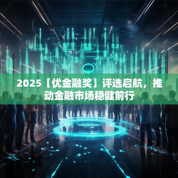 2025【优金融奖】评选启航，推动金融市场稳健前行