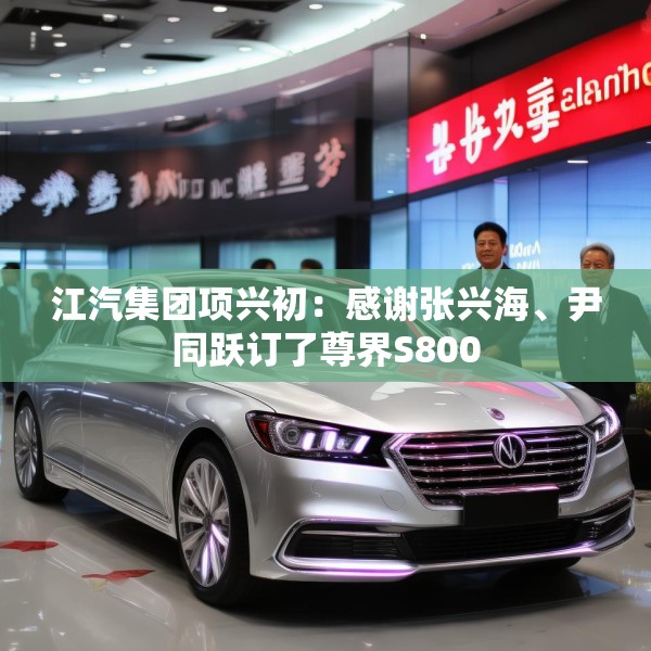 江汽集团项兴初：感谢张兴海、尹同跃订了尊界S800