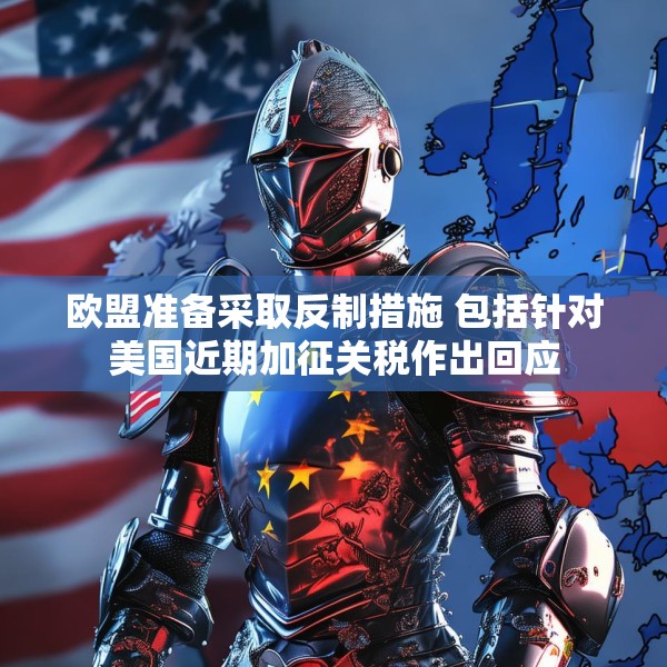 欧盟准备采取反制措施 包括针对美国近期加征关税作出回应