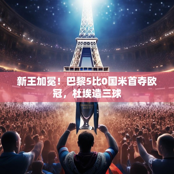 新王加冕！巴黎5比0国米首夺欧冠，杜埃造三球