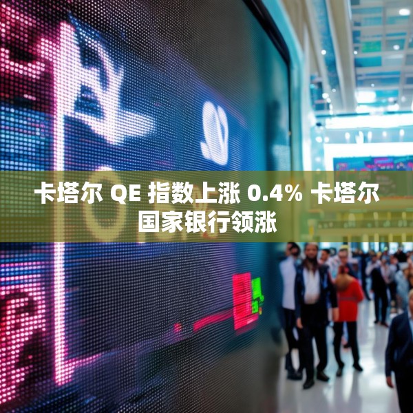 卡塔尔 QE 指数上涨 0.4% 卡塔尔国家银行领涨