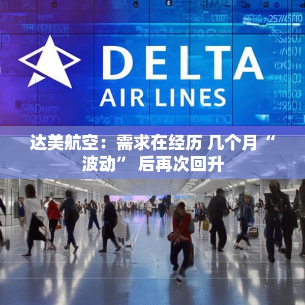 达美航空：需求在经历 几个月“波动” 后再次回升