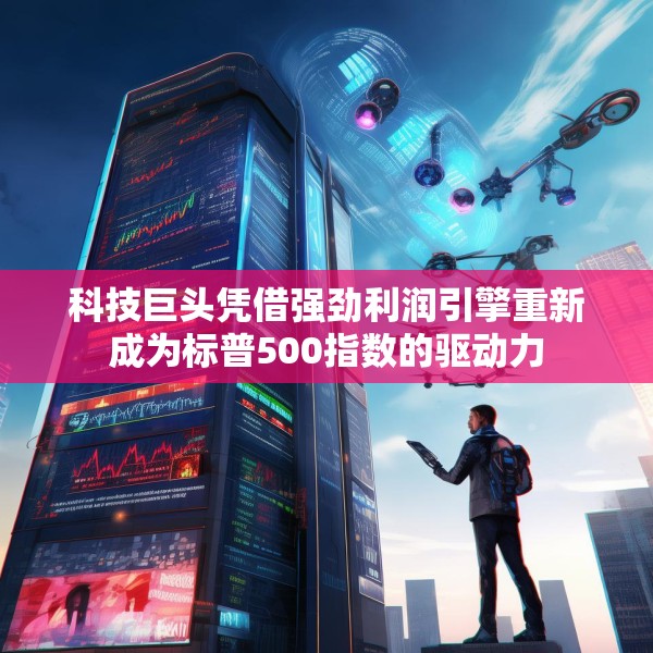 科技巨头凭借强劲利润引擎重新成为标普500指数的驱动力