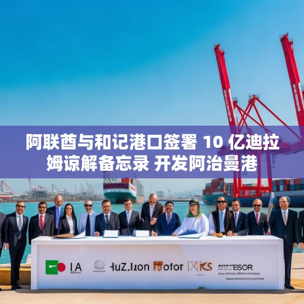 阿联酋与和记港口签署 10 亿迪拉姆谅解备忘录 开发阿治曼港