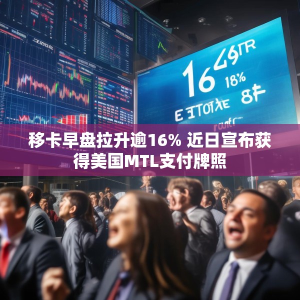 移卡早盘拉升逾16% 近日宣布获得美国MTL支付牌照