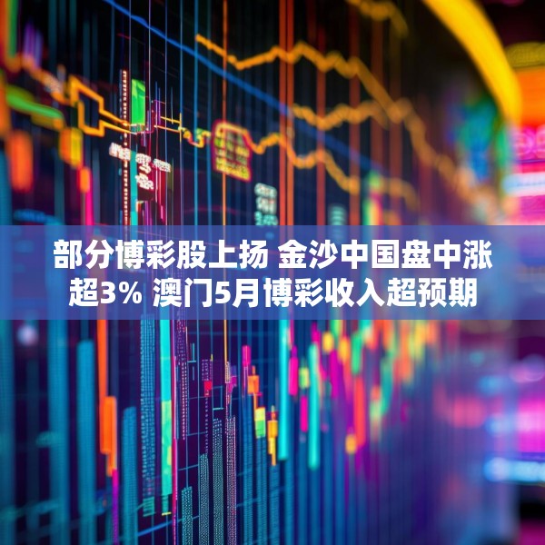 部分博彩股上扬 金沙中国盘中涨超3% 澳门5月博彩收入超预期