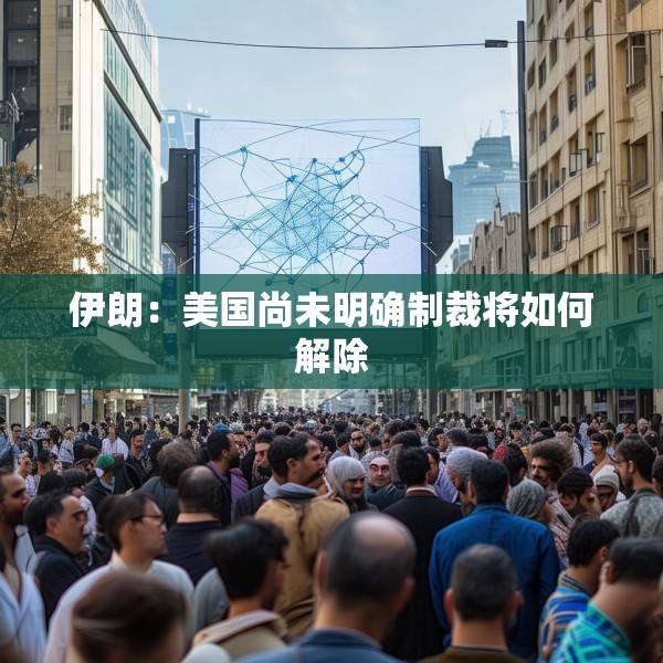 伊朗：美国尚未明确制裁将如何解除