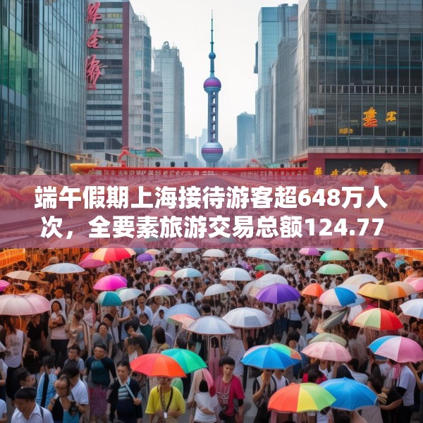 端午假期上海接待游客超648万人次，全要素旅游交易总额124.77亿元
