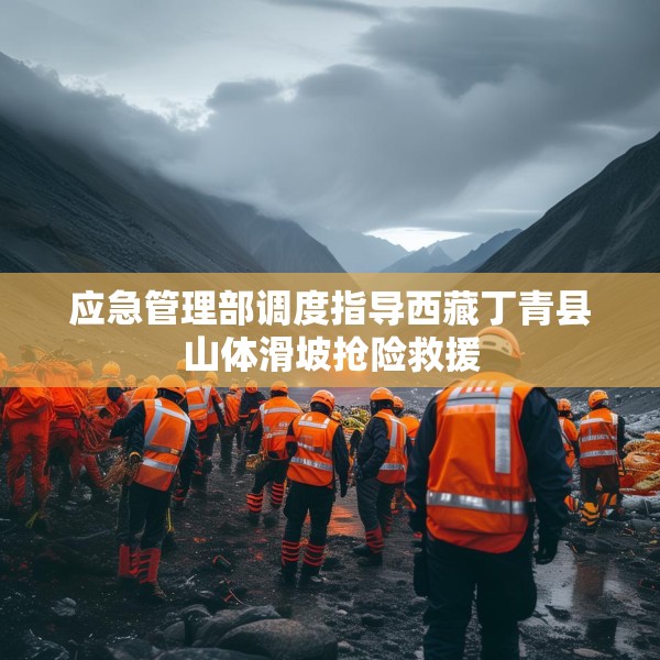 应急管理部调度指导西藏丁青县山体滑坡抢险救援