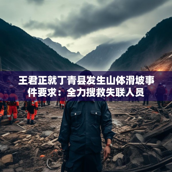 王君正就丁青县发生山体滑坡事件要求：全力搜救失联人员