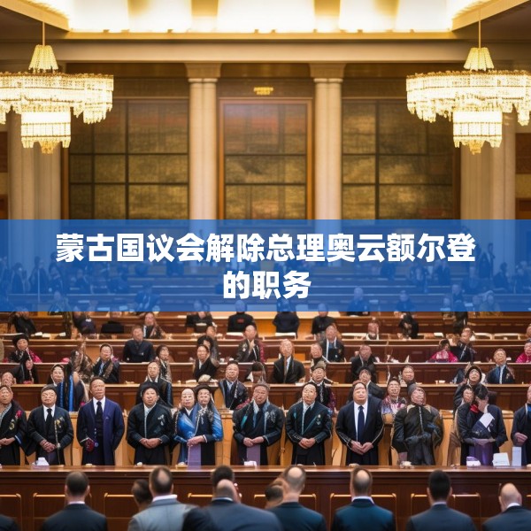 蒙古国议会解除总理奥云额尔登的职务