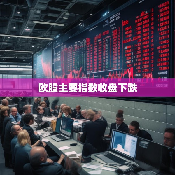 欧股主要指数收盘下跌