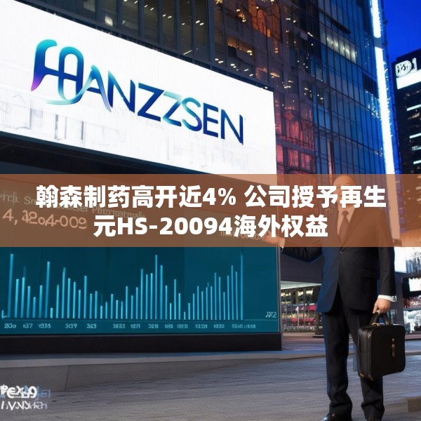 翰森制药高开近4% 公司授予再生元HS-20094海外权益
