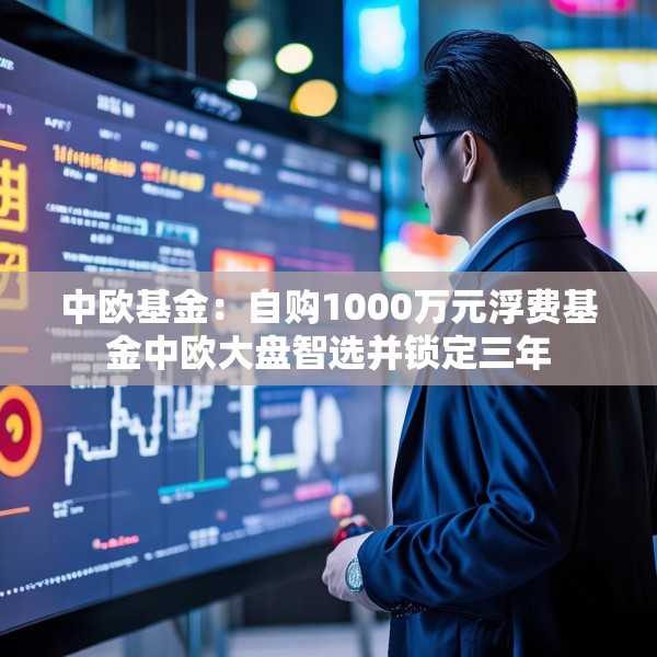 中欧基金：自购1000万元浮费基金中欧大盘智选并锁定三年