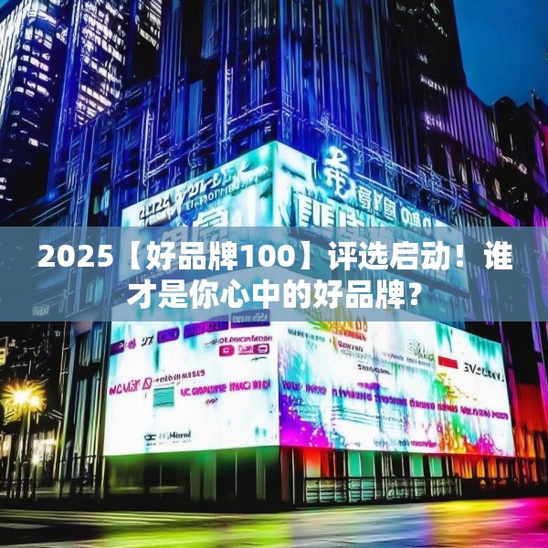 2025【好品牌100】评选启动！谁才是你心中的好品牌？