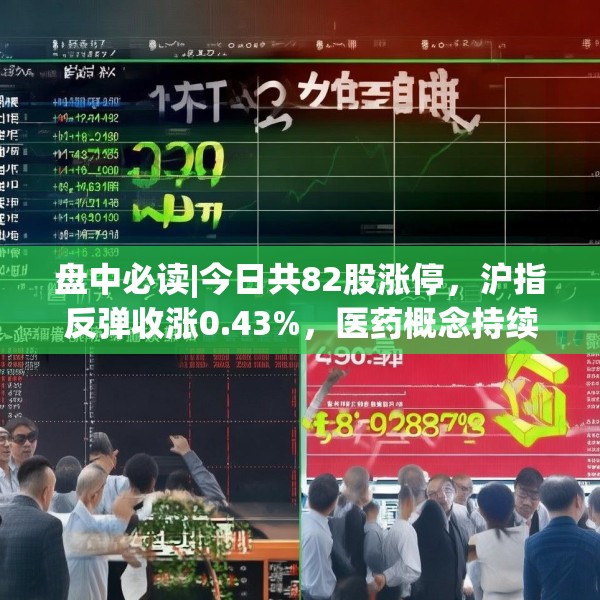 盘中必读|今日共82股涨停，沪指反弹收涨0.43%，医药概念持续大涨