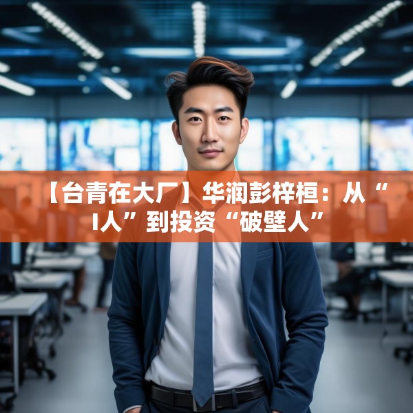 【台青在大厂】华润彭梓桓：从“I人”到投资“破壁人”