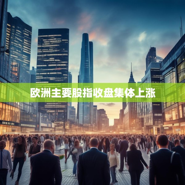 欧洲主要股指收盘集体上涨