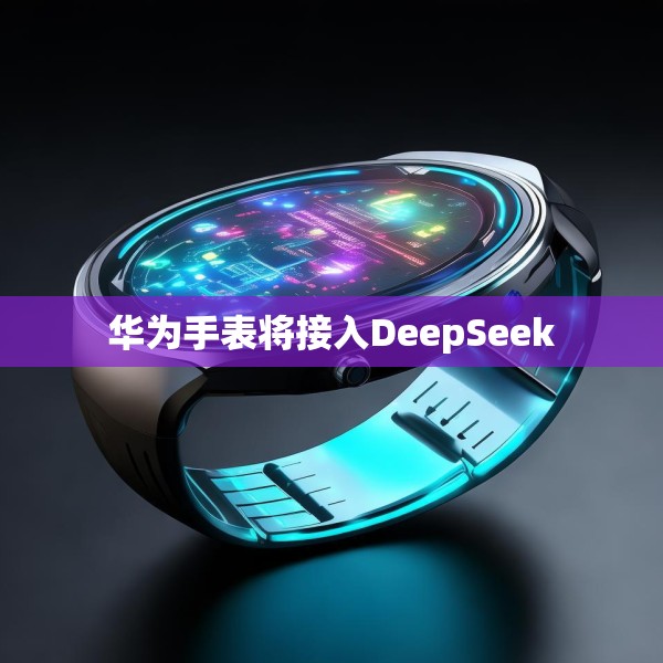 华为手表将接入DeepSeek