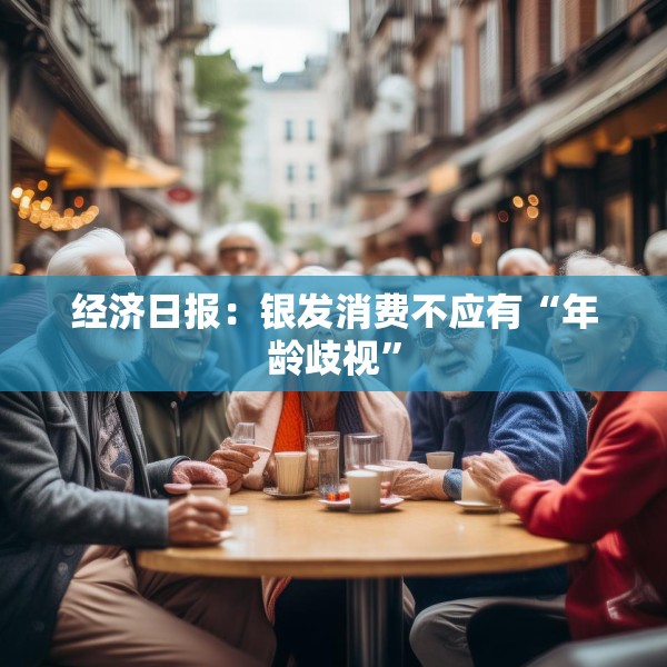 经济日报：银发消费不应有“年龄歧视”