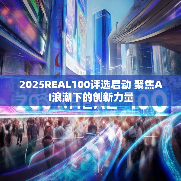 2025REAL100评选启动 聚焦AI浪潮下的创新力量