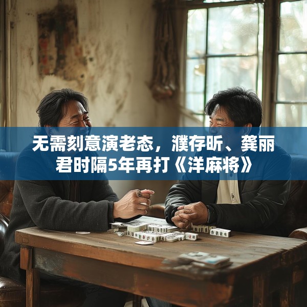 无需刻意演老态，濮存昕、龚丽君时隔5年再打《洋麻将》