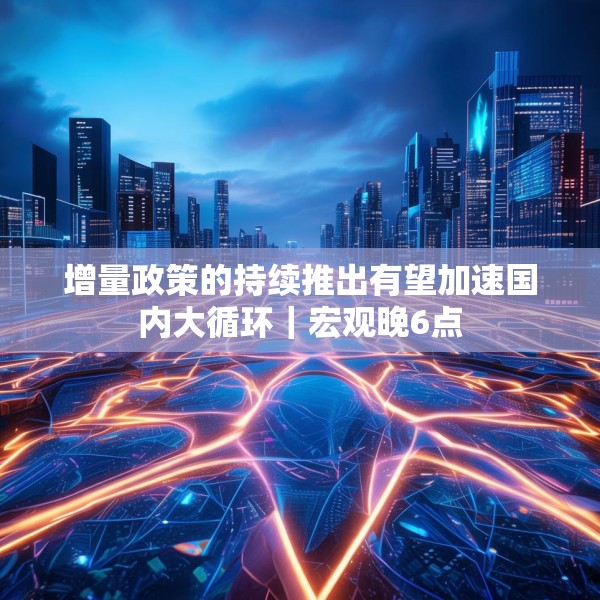 增量政策的持续推出有望加速国内大循环｜宏观晚6点
