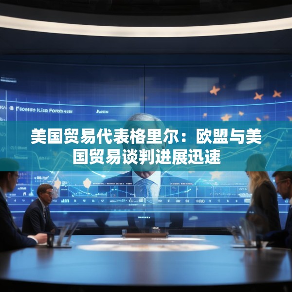 美国贸易代表格里尔：欧盟与美国贸易谈判进展迅速