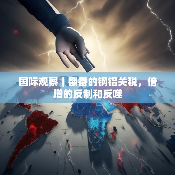 国际观察｜翻番的钢铝关税，倍增的反制和反噬